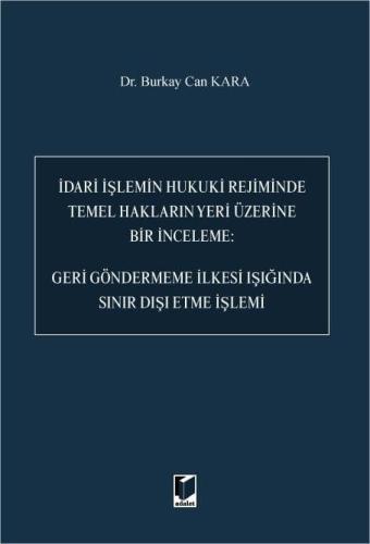 İdari İşlemin Hukuki Rejiminde Temel Hakların Yeri Üzerine Bir İnceleme: Geri Göndermeme İlkesi Işığında Sınır Dışı Etme İşlemi