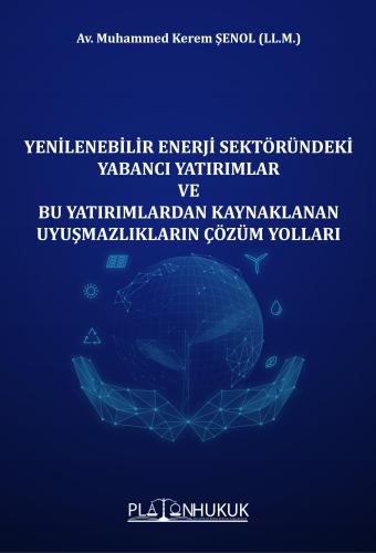 YENİLENEBİLİR ENERJİ SEKTÖRÜNDEKİ YABANCI YATIRIMLAR VE BU YATIRIMLARDAN KAYNAKLANAN UYUŞMAZLIKLARIN ÇÖZÜM YOLLARI